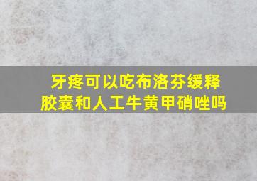 牙疼可以吃布洛芬缓释胶囊和人工牛黄甲硝唑吗