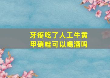 牙疼吃了人工牛黄甲硝唑可以喝酒吗