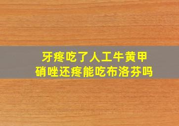 牙疼吃了人工牛黄甲硝唑还疼能吃布洛芬吗