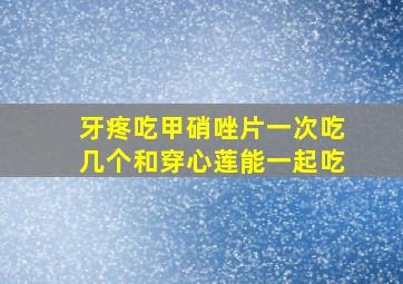 牙疼吃甲硝唑片一次吃几个和穿心莲能一起吃