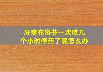 牙疼布洛芬一次吃几个小时停药了呢怎么办