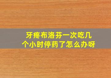 牙疼布洛芬一次吃几个小时停药了怎么办呀