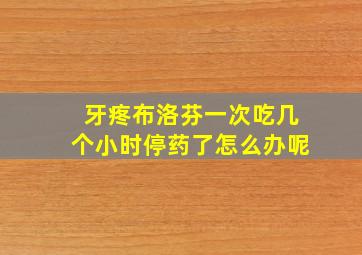 牙疼布洛芬一次吃几个小时停药了怎么办呢