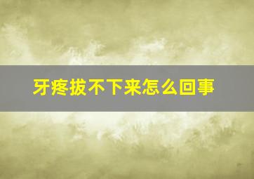 牙疼拔不下来怎么回事