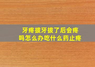 牙疼拔牙拔了后会疼吗怎么办吃什么药止疼