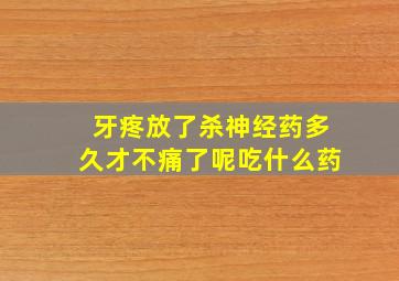 牙疼放了杀神经药多久才不痛了呢吃什么药