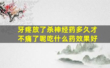 牙疼放了杀神经药多久才不痛了呢吃什么药效果好