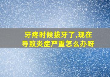 牙疼时候拔牙了,现在导致炎症严重怎么办呀