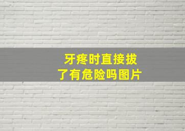 牙疼时直接拔了有危险吗图片