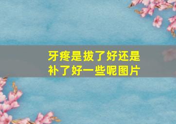 牙疼是拔了好还是补了好一些呢图片