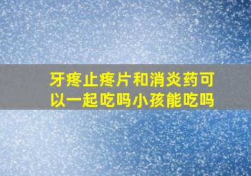 牙疼止疼片和消炎药可以一起吃吗小孩能吃吗