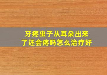 牙疼虫子从耳朵出来了还会疼吗怎么治疗好