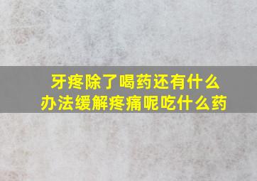 牙疼除了喝药还有什么办法缓解疼痛呢吃什么药