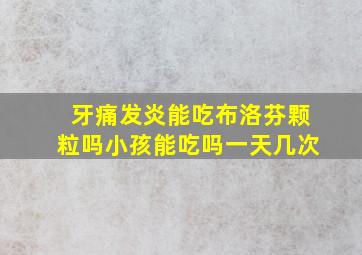 牙痛发炎能吃布洛芬颗粒吗小孩能吃吗一天几次