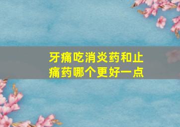 牙痛吃消炎药和止痛药哪个更好一点