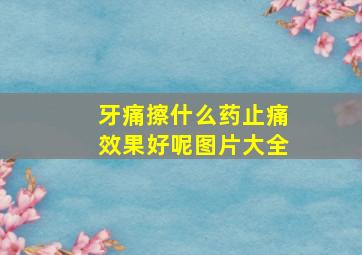 牙痛擦什么药止痛效果好呢图片大全