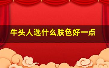 牛头人选什么肤色好一点