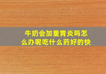 牛奶会加重胃炎吗怎么办呢吃什么药好的快