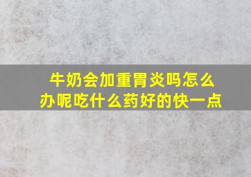 牛奶会加重胃炎吗怎么办呢吃什么药好的快一点