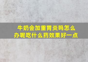 牛奶会加重胃炎吗怎么办呢吃什么药效果好一点