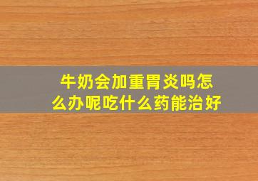 牛奶会加重胃炎吗怎么办呢吃什么药能治好