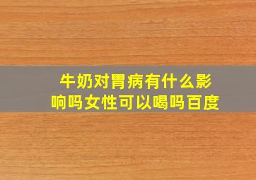 牛奶对胃病有什么影响吗女性可以喝吗百度