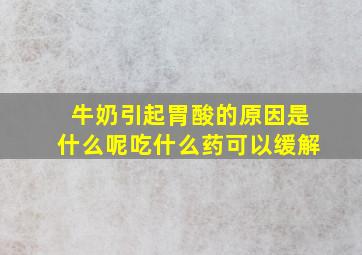 牛奶引起胃酸的原因是什么呢吃什么药可以缓解