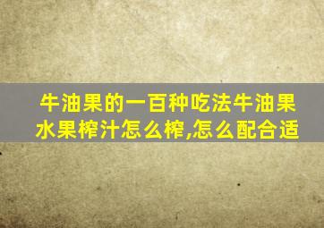 牛油果的一百种吃法牛油果水果榨汁怎么榨,怎么配合适