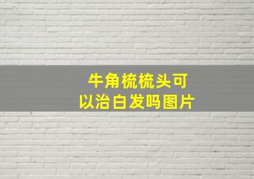 牛角梳梳头可以治白发吗图片