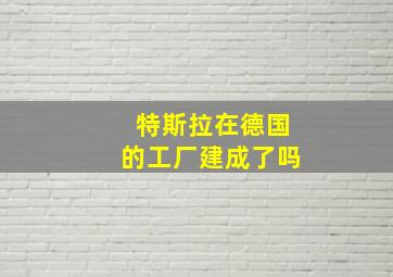 特斯拉在德国的工厂建成了吗