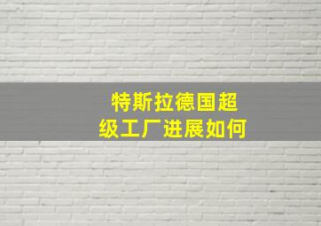 特斯拉德国超级工厂进展如何