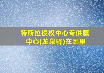 特斯拉授权中心专供膜中心(龙泉驿)在哪里