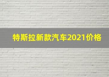 特斯拉新款汽车2021价格