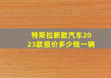 特斯拉新款汽车2023款报价多少钱一辆