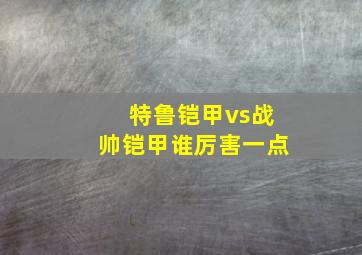 特鲁铠甲vs战帅铠甲谁厉害一点