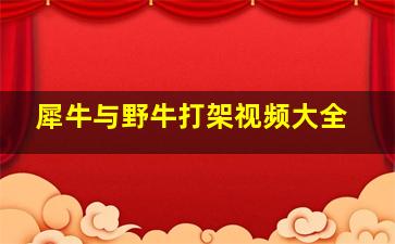 犀牛与野牛打架视频大全