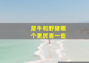 犀牛和野猪哪个更厉害一些