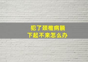 犯了颈椎病躺下起不来怎么办