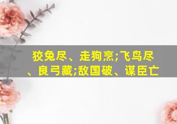 狡兔尽、走狗烹;飞鸟尽、良弓藏;敌国破、谋臣亡