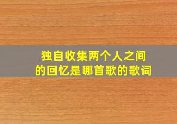 独自收集两个人之间的回忆是哪首歌的歌词