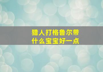 猎人打格鲁尔带什么宝宝好一点