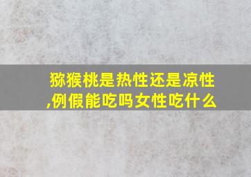 猕猴桃是热性还是凉性,例假能吃吗女性吃什么