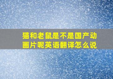 猫和老鼠是不是国产动画片呢英语翻译怎么说