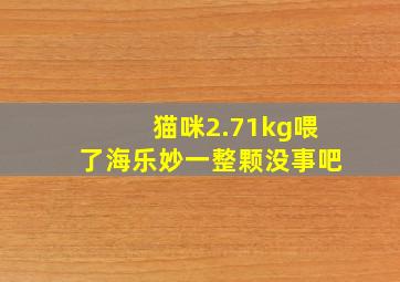 猫咪2.71kg喂了海乐妙一整颗没事吧