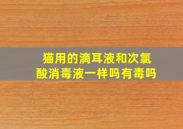 猫用的滴耳液和次氯酸消毒液一样吗有毒吗