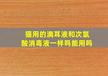 猫用的滴耳液和次氯酸消毒液一样吗能用吗