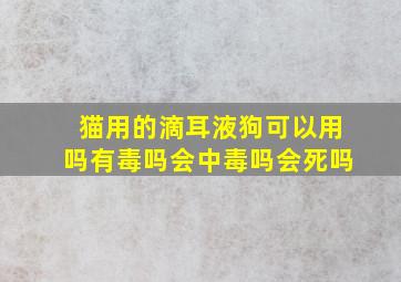 猫用的滴耳液狗可以用吗有毒吗会中毒吗会死吗