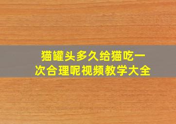 猫罐头多久给猫吃一次合理呢视频教学大全