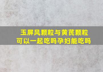 玉屏风颗粒与黄芪颗粒可以一起吃吗孕妇能吃吗