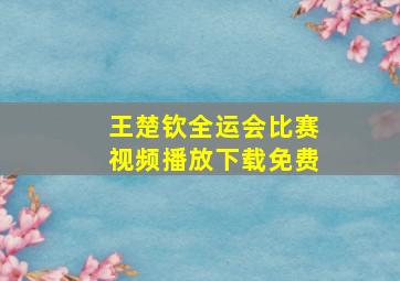 王楚钦全运会比赛视频播放下载免费